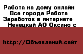 Работа на дому-онлайн - Все города Работа » Заработок в интернете   . Ненецкий АО,Оксино с.